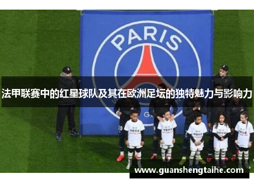 法甲联赛中的红星球队及其在欧洲足坛的独特魅力与影响力