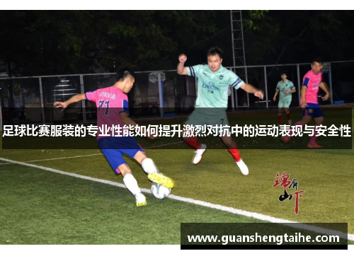 足球比赛服装的专业性能如何提升激烈对抗中的运动表现与安全性