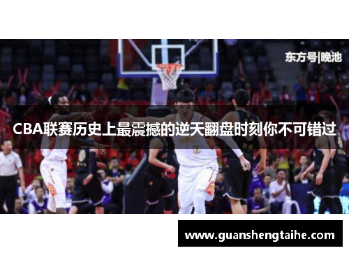 CBA联赛历史上最震撼的逆天翻盘时刻你不可错过