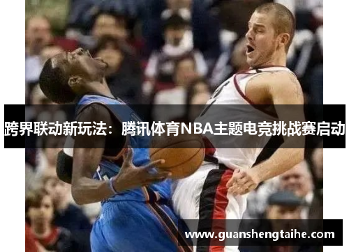 跨界联动新玩法：腾讯体育NBA主题电竞挑战赛启动
